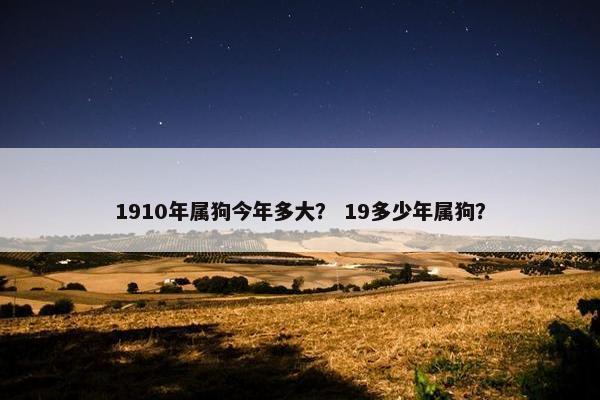 1910年属狗今年多大？ 19多少年属狗？