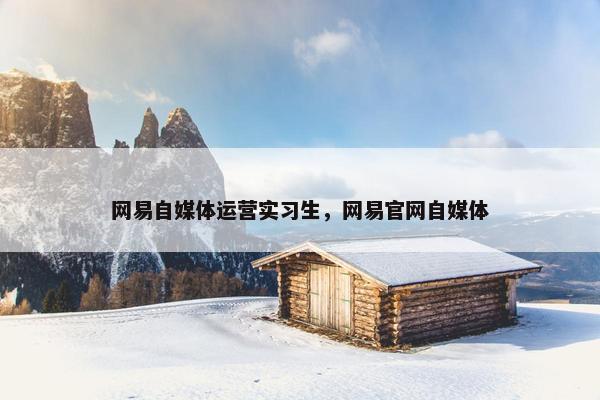 网易自媒体运营实习生，网易官网自媒体