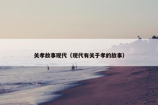 关孝故事现代（现代有关于孝的故事）