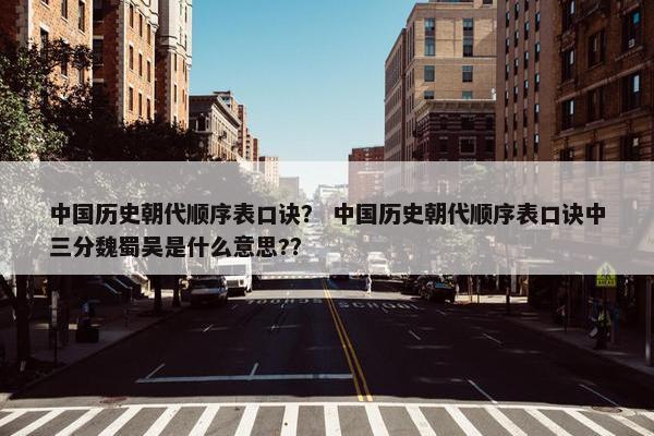 中国历史朝代顺序表口诀？ 中国历史朝代顺序表口诀中三分魏蜀吴是什么意思?？