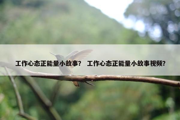 工作心态正能量小故事？ 工作心态正能量小故事视频？