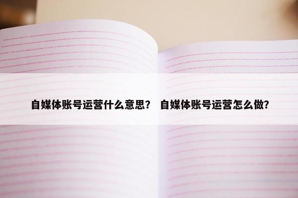 自媒体账号运营什么意思？ 自媒体账号运营怎么做？
