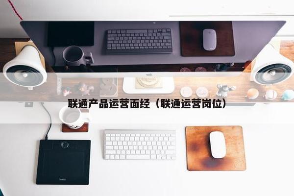 联通产品运营面经（联通运营岗位）