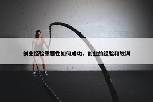 创业经验重要性如何成功，创业的经验和教训