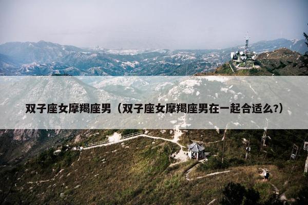 双子座女摩羯座男（双子座女摩羯座男在一起合适么?）