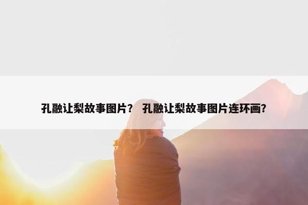 孔融让梨故事图片？ 孔融让梨故事图片连环画？