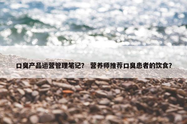 口臭产品运营管理笔记？ 营养师推荐口臭患者的饮食？