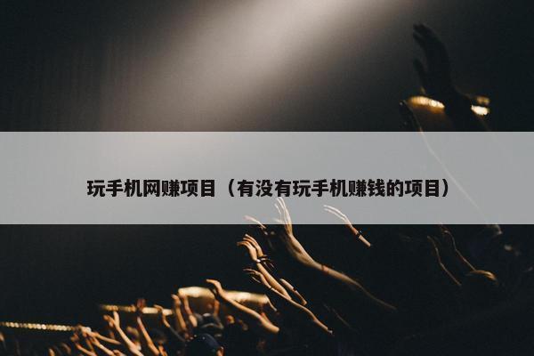 玩手机网赚项目（有没有玩手机赚钱的项目）