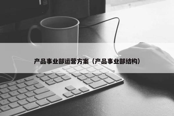 产品事业部运营方案（产品事业部结构）