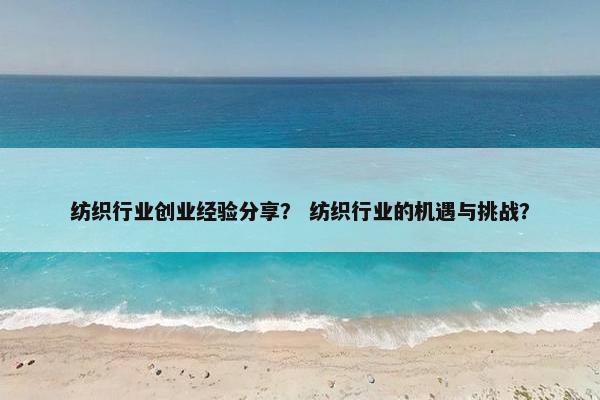 纺织行业创业经验分享？ 纺织行业的机遇与挑战？