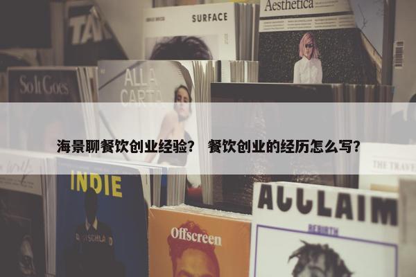 海景聊餐饮创业经验？ 餐饮创业的经历怎么写？