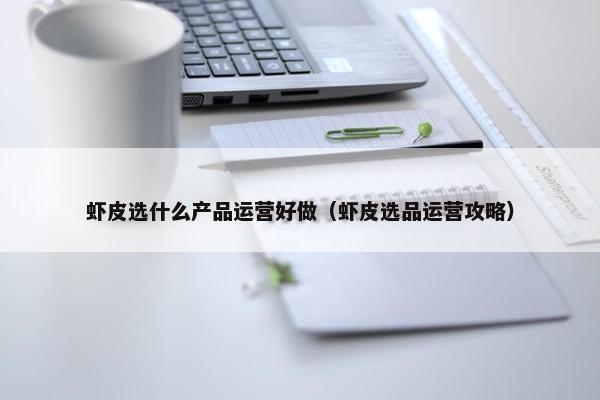 虾皮选什么产品运营好做（虾皮选品运营攻略）