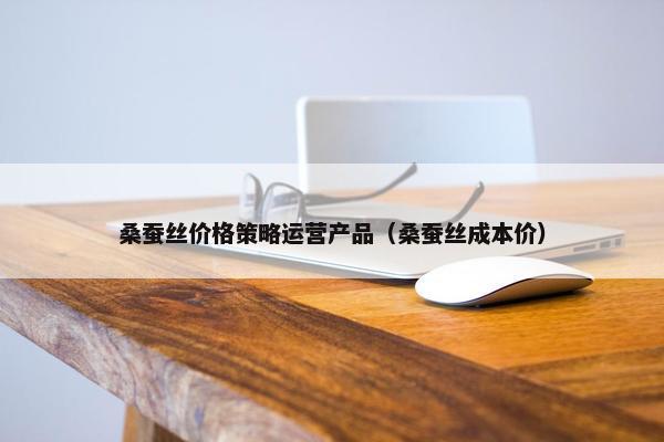 桑蚕丝价格策略运营产品（桑蚕丝成本价）