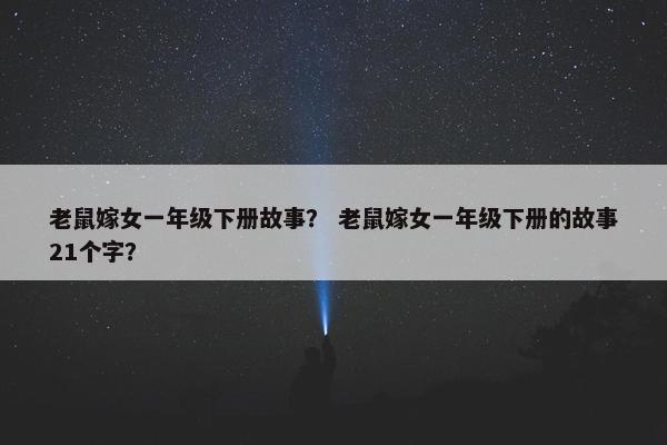老鼠嫁女一年级下册故事？ 老鼠嫁女一年级下册的故事21个字？