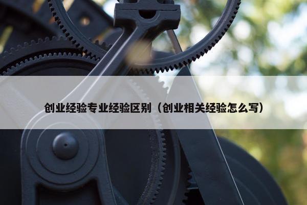 创业经验专业经验区别（创业相关经验怎么写）
