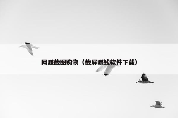 网赚截图购物（截屏赚钱软件下载）