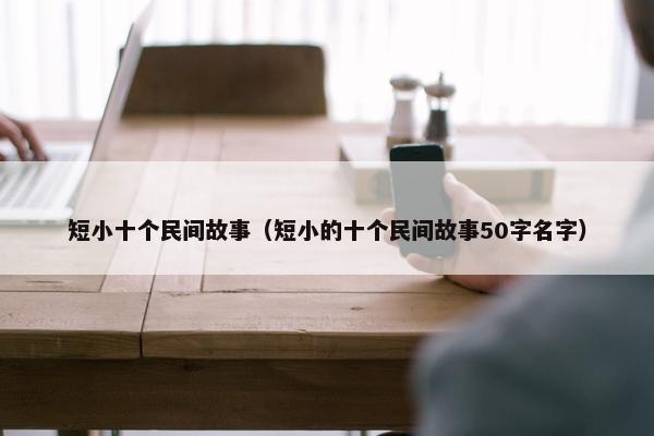 短小十个民间故事（短小的十个民间故事50字名字）