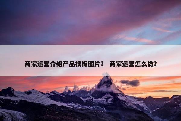 商家运营介绍产品模板图片？ 商家运营怎么做？