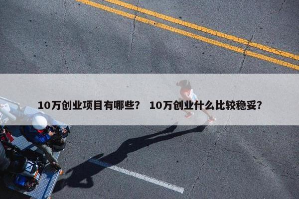 10万创业项目有哪些？ 10万创业什么比较稳妥？