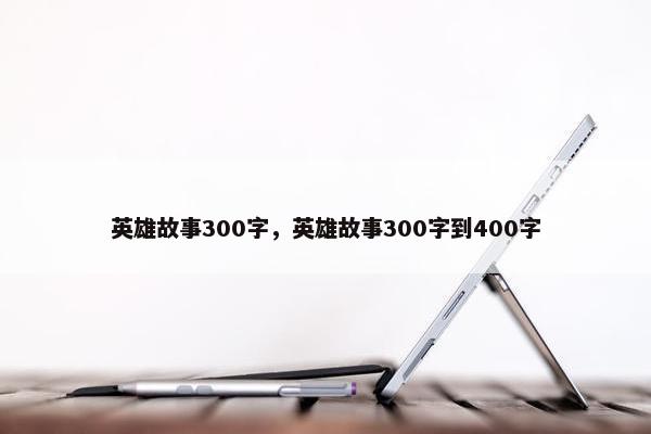 英雄故事300字，英雄故事300字到400字