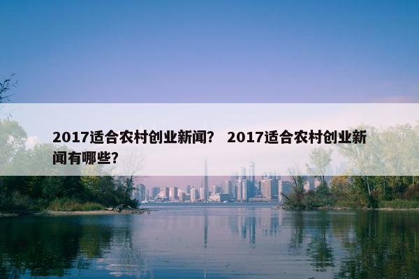 2017适合农村创业新闻？ 2017适合农村创业新闻有哪些？