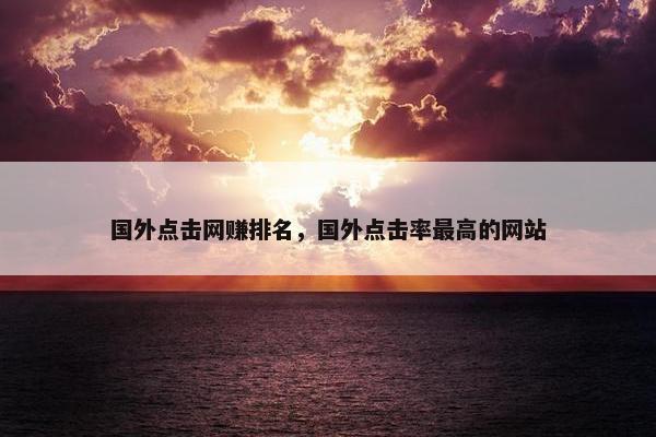 国外点击网赚排名，国外点击率最高的网站