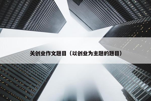 关创业作文题目（以创业为主题的题目）