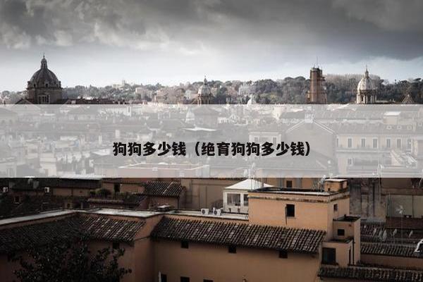 狗狗多少钱（绝育狗狗多少钱）