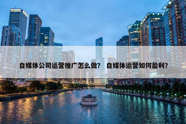 自媒体公司运营推广怎么做？ 自媒体运营如何盈利？
