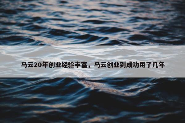 马云20年创业经验丰富，马云创业到成功用了几年