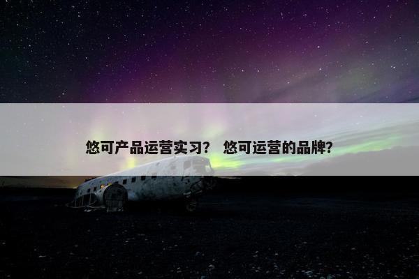 悠可产品运营实习？ 悠可运营的品牌？