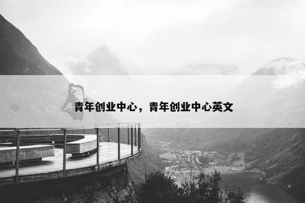 青年创业中心，青年创业中心英文