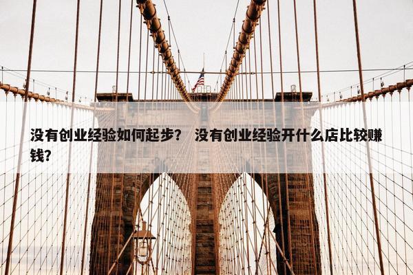 没有创业经验如何起步？ 没有创业经验开什么店比较赚钱？