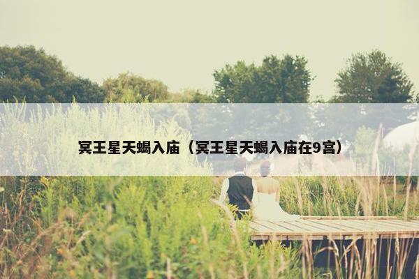 冥王星天蝎入庙（冥王星天蝎入庙在9宫）
