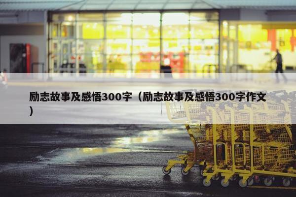 励志故事及感悟300字（励志故事及感悟300字作文）