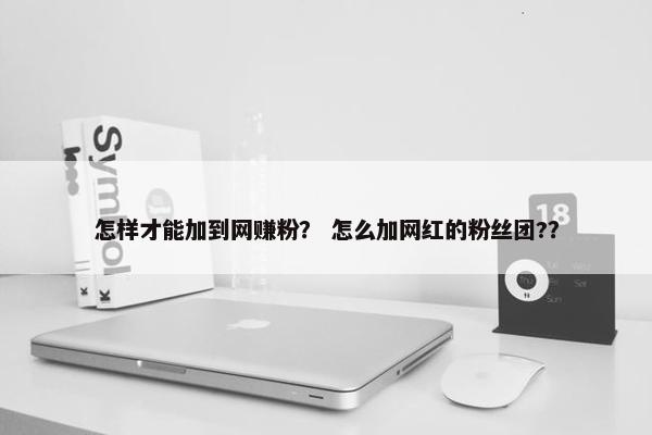 怎样才能加到网赚粉？ 怎么加网红的粉丝团?？