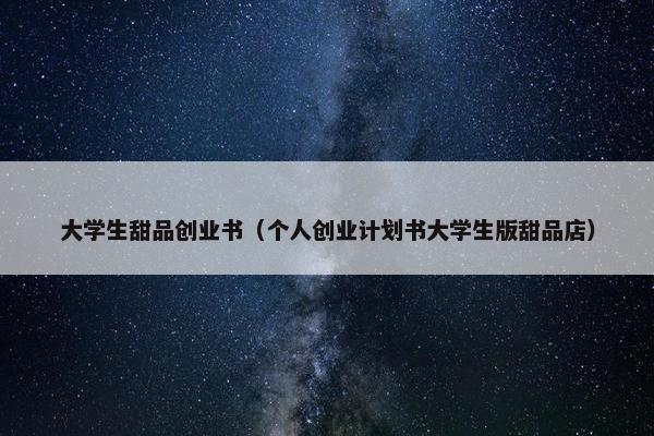 大学生甜品创业书（个人创业计划书大学生版甜品店）