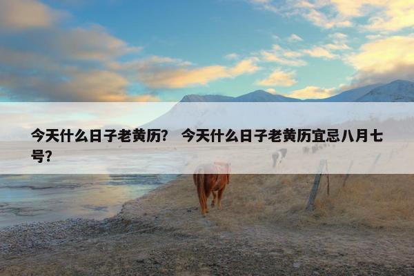 今天什么日子老黄历？ 今天什么日子老黄历宜忌八月七号？