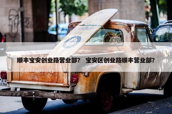 顺丰宝安创业路营业部？ 宝安区创业路顺丰营业部？