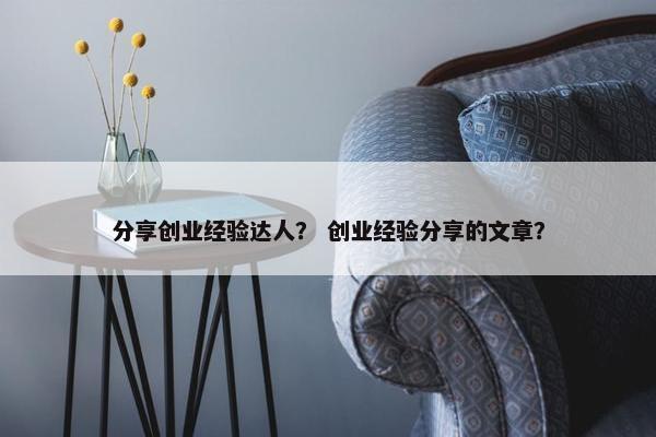 分享创业经验达人？ 创业经验分享的文章？