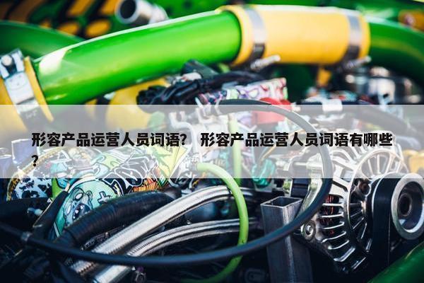 形容产品运营人员词语？ 形容产品运营人员词语有哪些？