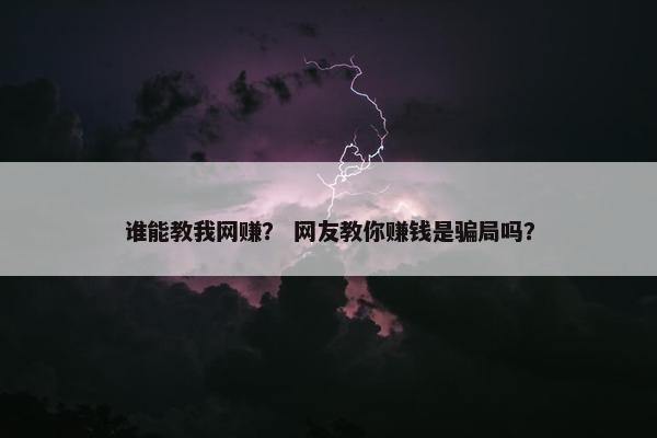 谁能教我网赚？ 网友教你赚钱是骗局吗？