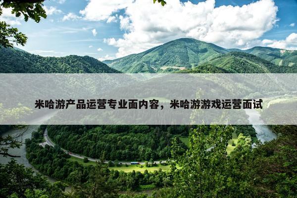 米哈游产品运营专业面内容，米哈游游戏运营面试