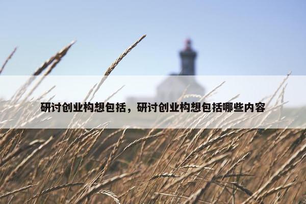 研讨创业构想包括，研讨创业构想包括哪些内容