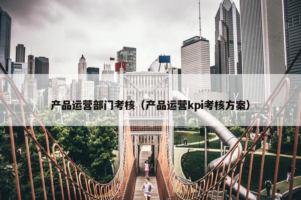 产品运营部门考核（产品运营kpi考核方案）
