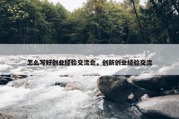 怎么写好创业经验交流会，创新创业经验交流