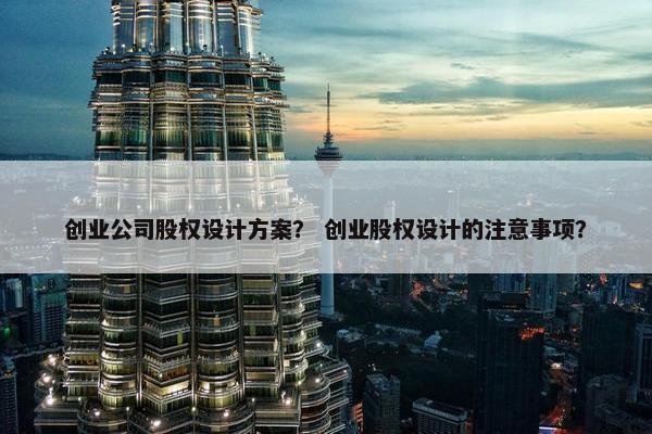 创业公司股权设计方案？ 创业股权设计的注意事项？