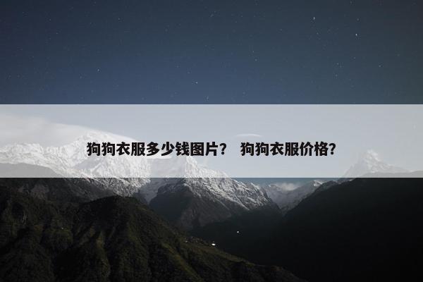 狗狗衣服多少钱图片？ 狗狗衣服价格？
