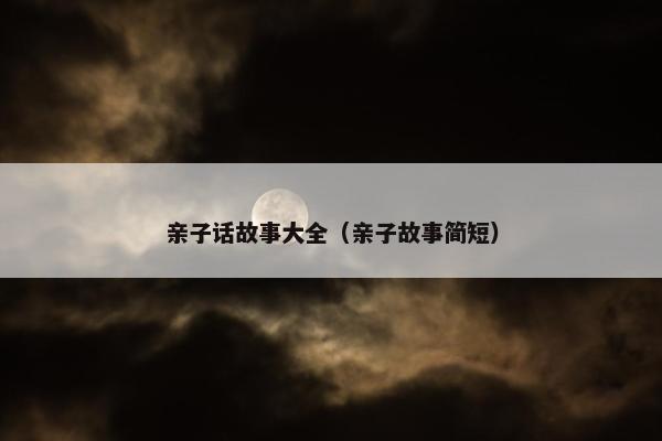 亲子话故事大全（亲子故事简短）