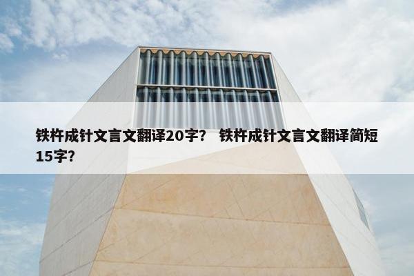 铁杵成针文言文翻译20字？ 铁杵成针文言文翻译简短15字？